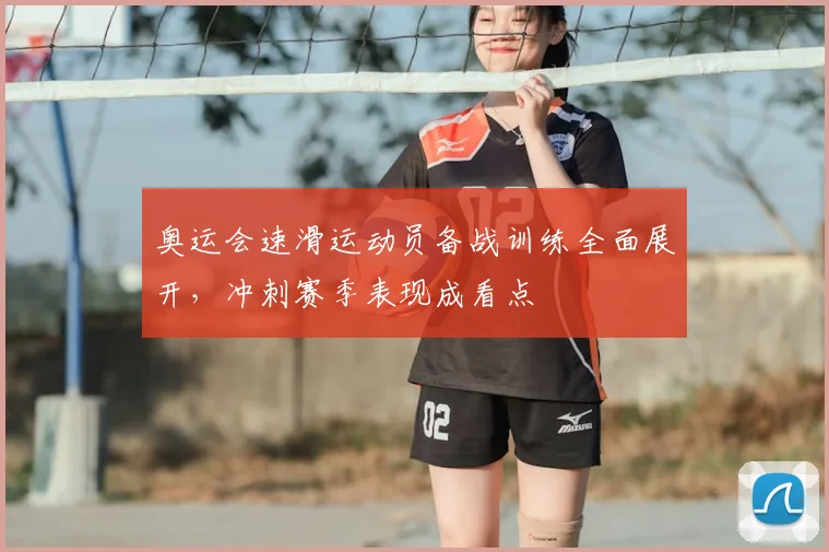 奥运会速滑运动员备战训练全面展开,冲刺赛季表现成看点
