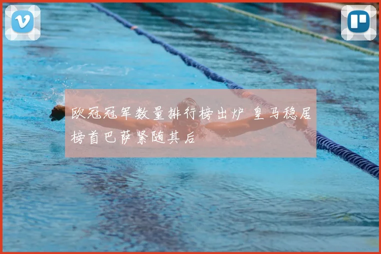 欧冠冠军数量排行榜出炉 皇马稳居榜首巴萨紧随其后