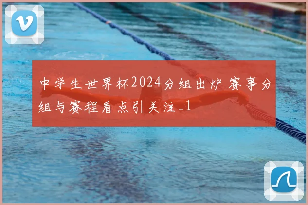 中学生世界杯2024分组出炉 赛事分组与赛程看点引关注_1