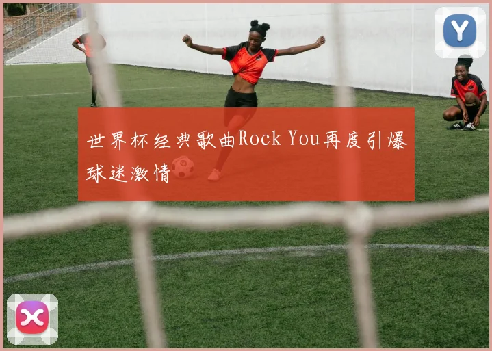 世界杯经典歌曲Rock You再度引爆球迷激情