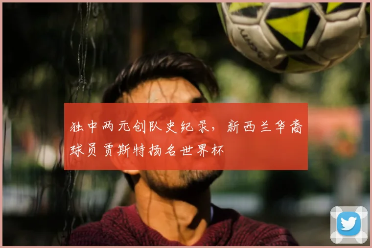 独中两元创队史纪录，新西兰华裔球员贾斯特扬名世界杯