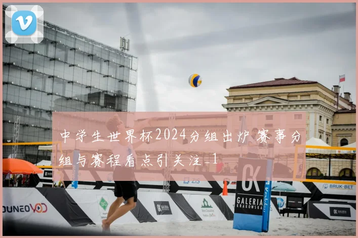 中学生世界杯2024分组出炉 赛事分组与赛程看点引关注_1