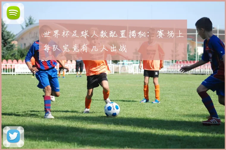 世界杯足球人数配置揭秘:赛场上每队究竟有几人出战