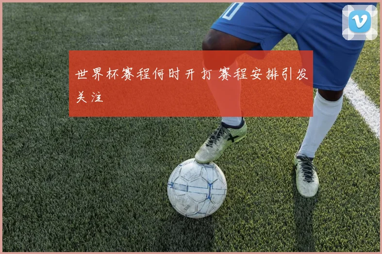 世界杯赛程何时开打 赛程安排引发关注