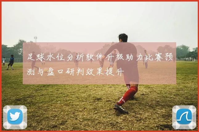 足球水位分析软件升级助力比赛预测与盘口研判效果提升