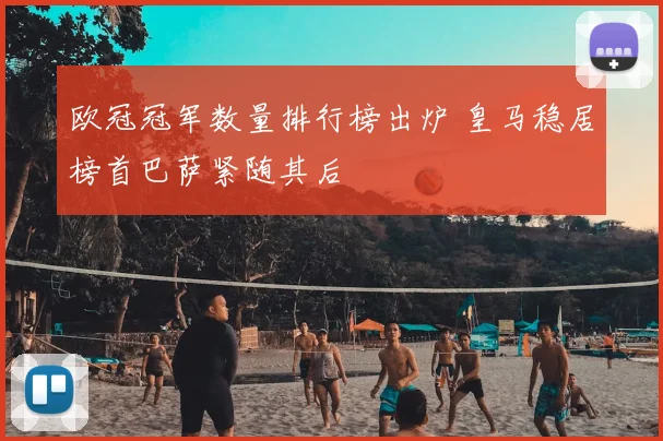 欧冠冠军数量排行榜出炉 皇马稳居榜首巴萨紧随其后