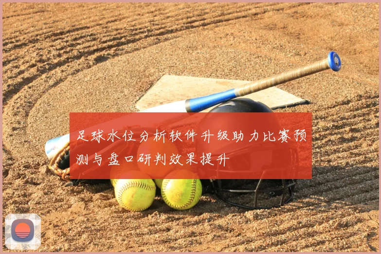 足球水位分析软件升级助力比赛预测与盘口研判效果提升