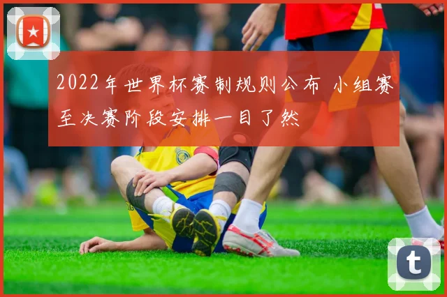 2022年世界杯赛制规则公布 小组赛至决赛阶段安排一目了然