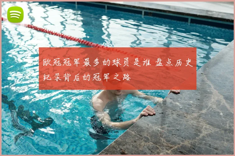 欧冠冠军最多的球员是谁 盘点历史纪录背后的冠军之路