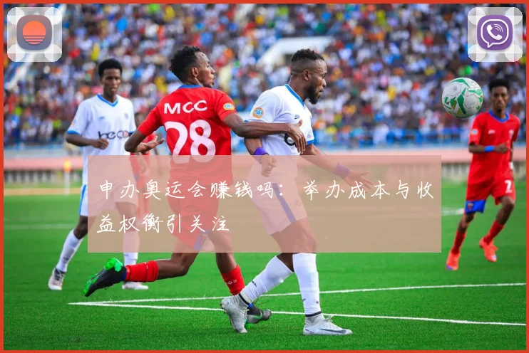 申办奥运会赚钱吗:举办成本与收益权衡引关注