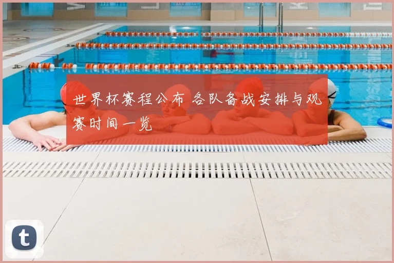 世界杯赛程公布 各队备战安排与观赛时间一览