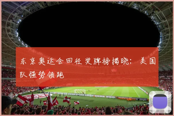 东京奥运会田径奖牌榜揭晓:美国队强势领跑