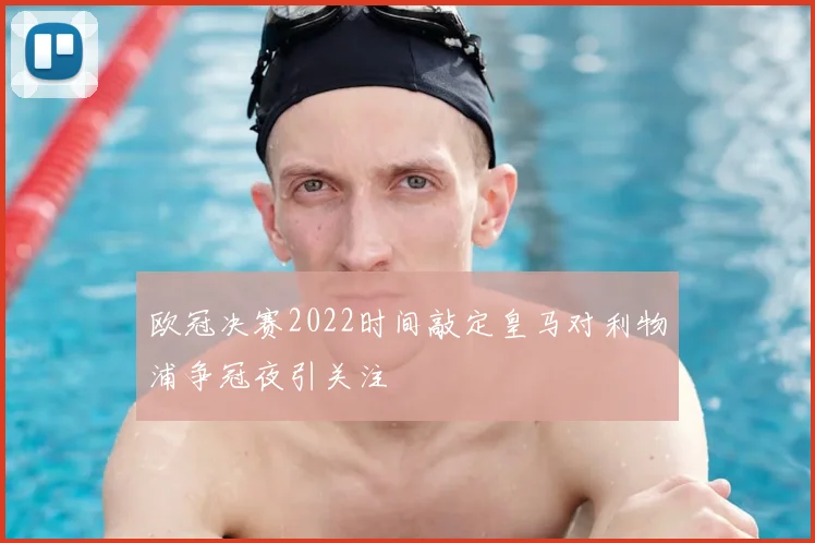 欧冠决赛2022时间敲定皇马对利物浦争冠夜引关注