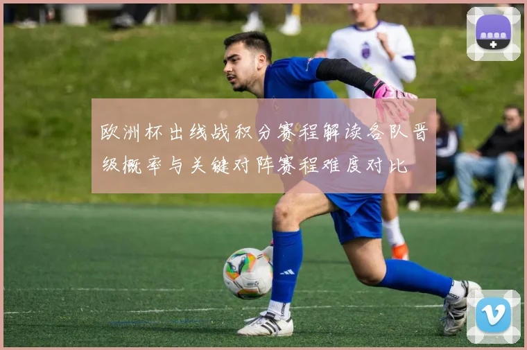 欧洲杯出线战积分赛程解读各队晋级概率与关键对阵赛程难度对比
