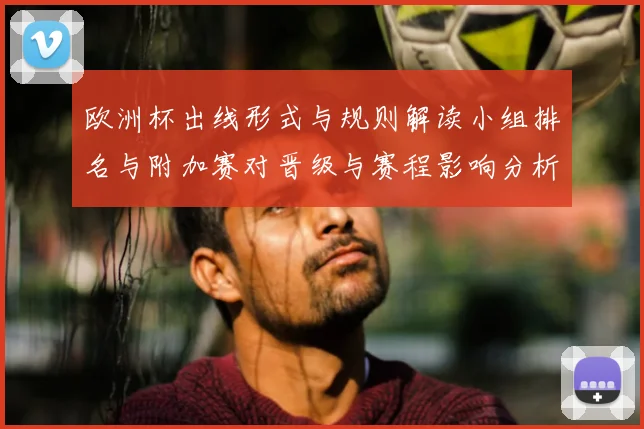 欧洲杯出线形式与规则解读小组排名与附加赛对晋级与赛程影响分析