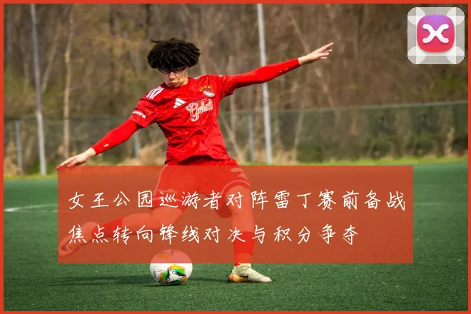 女王公园巡游者对阵雷丁赛前备战焦点转向锋线对决与积分争夺