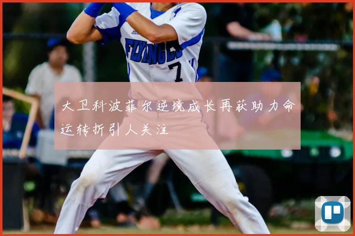 大卫科波菲尔逆境成长再获助力命运转折引人关注