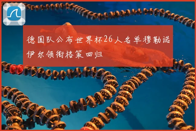德国队公布世界杯26人名单穆勒诺伊尔领衔格策回归