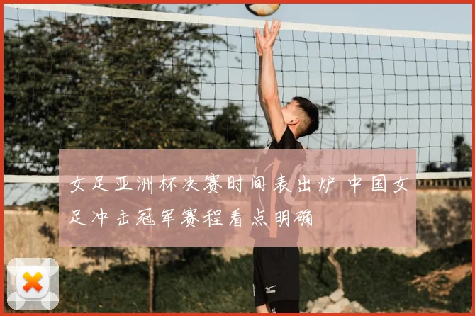 女足亚洲杯决赛时间表出炉 中国女足冲击冠军赛程看点明确