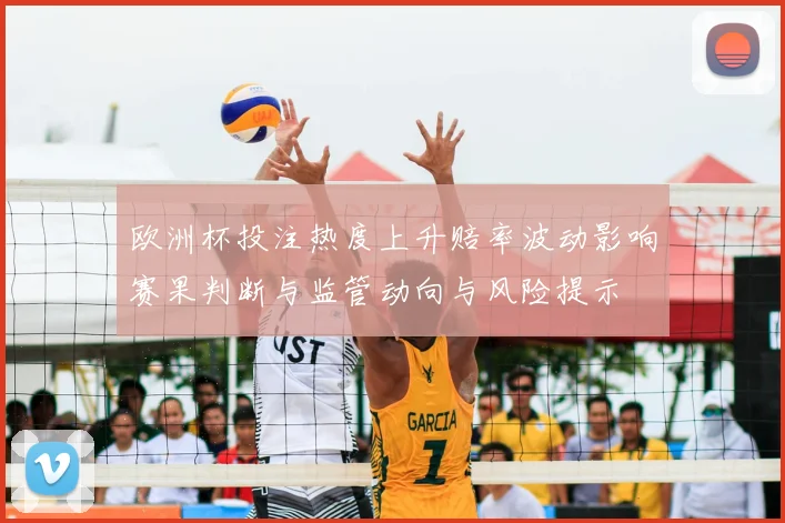 欧洲杯投注热度上升赔率波动影响赛果判断与监管动向与风险提示