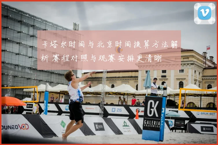 卡塔尔时间与北京时间换算方法解析 赛程对照与观赛安排更清晰