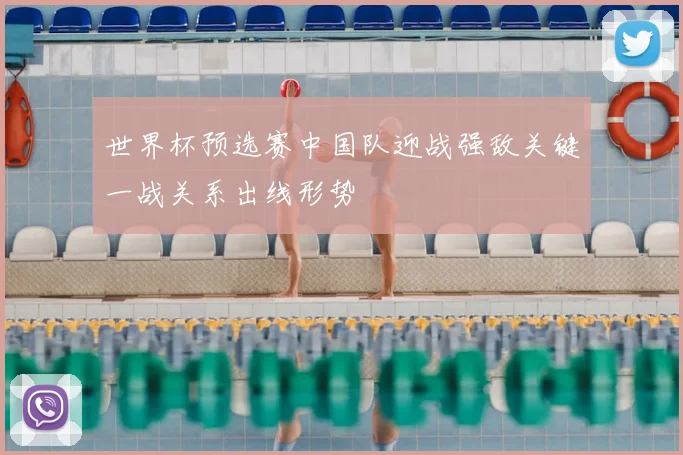 世界杯预选赛中国队迎战强敌关键一战关系出线形势
