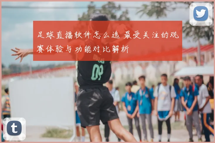 足球直播软件怎么选 最受关注的观赛体验与功能对比解析