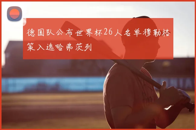 德国队公布世界杯26人名单穆勒格策入选哈弗茨列
