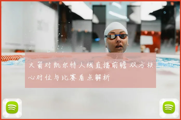 火箭对凯尔特人线直播前瞻 双方核心对位与比赛看点解析