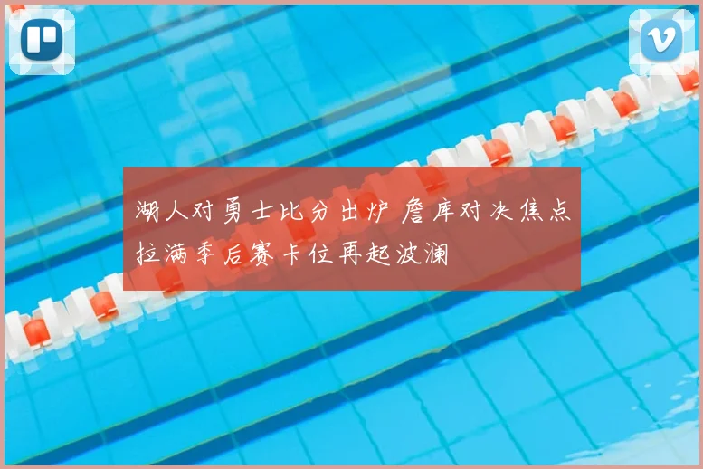 湖人对勇士比分出炉 詹库对决焦点拉满季后赛卡位再起波澜