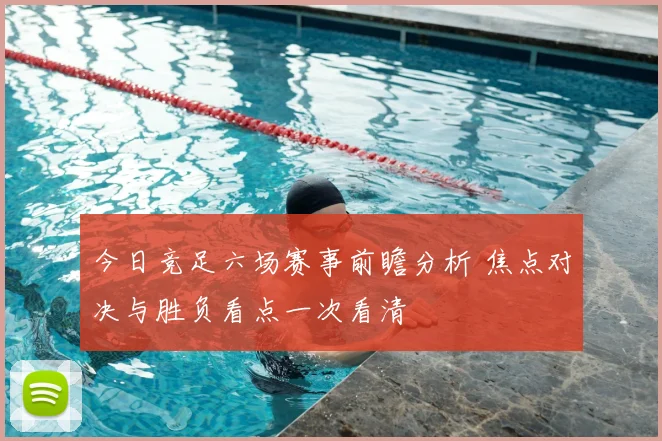 今日竞足六场赛事前瞻分析 焦点对决与胜负看点一次看清