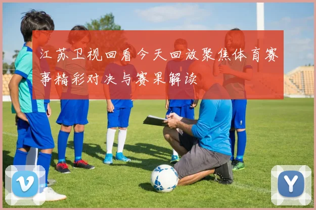江苏卫视回看今天回放聚焦体育赛事精彩对决与赛果解读