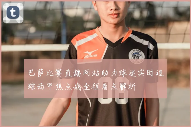 巴萨比赛直播网站助力球迷实时追踪西甲焦点战全程看点解析