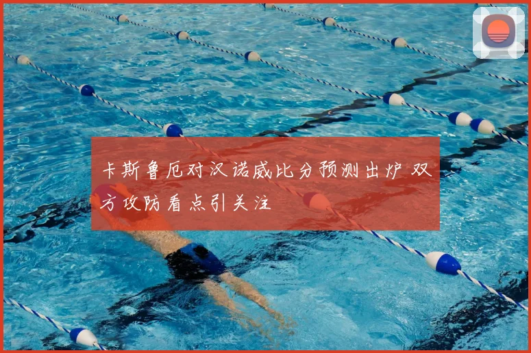 卡斯鲁厄对汉诺威比分预测出炉 双方攻防看点引关注