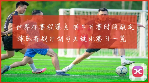 世界杯赛程曝光 明年开赛时间敲定 球队备战计划与关键比赛日一览