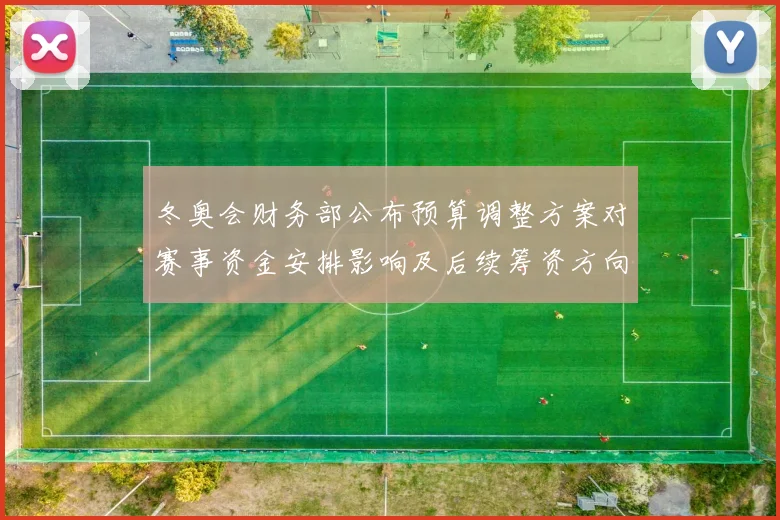 冬奥会财务部公布预算调整方案对赛事资金安排影响及后续筹资方向