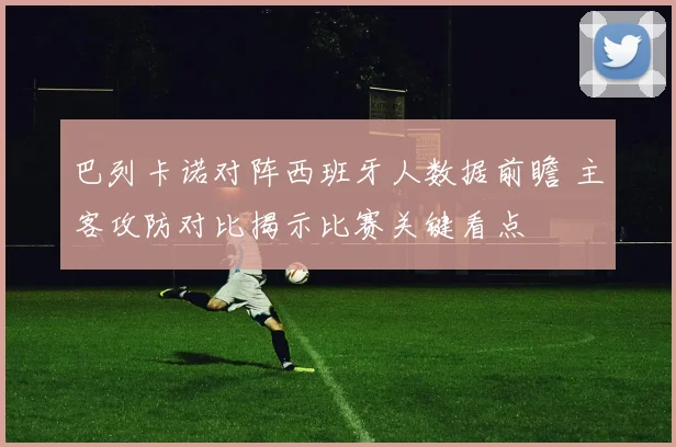 巴列卡诺对阵西班牙人数据前瞻 主客攻防对比揭示比赛关键看点