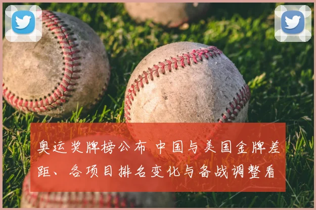 奥运奖牌榜公布 中国与美国金牌差距、各项目排名变化与备战调整看点