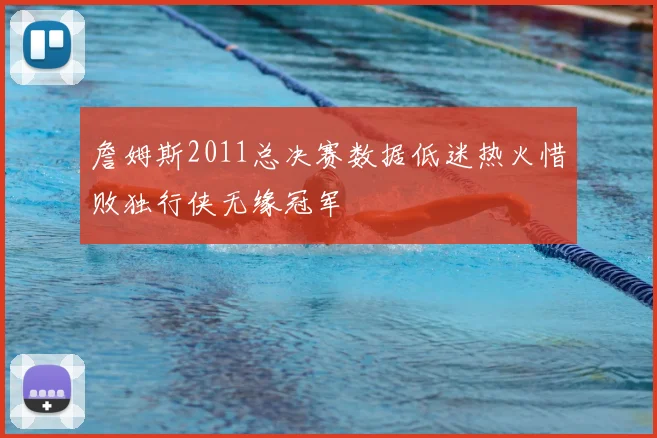 詹姆斯2011总决赛数据低迷热火惜败独行侠无缘冠军