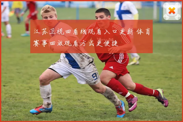 江苏卫视回看线观看入口更新 体育赛事回放观看方式更便捷
