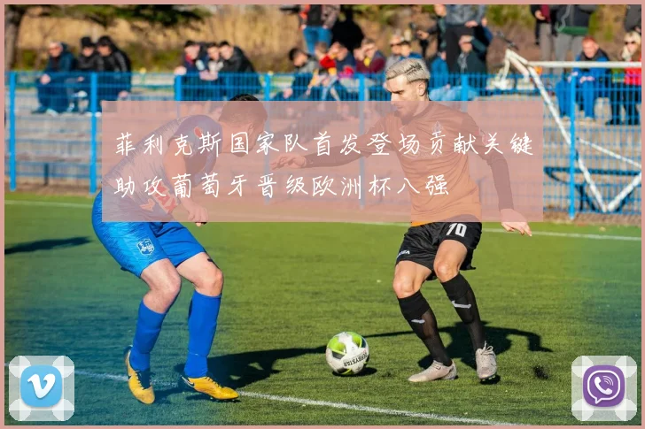 菲利克斯国家队首发登场贡献关键助攻葡萄牙晋级欧洲杯八强