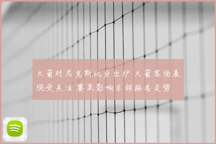 火箭对尼克斯比分出炉 火箭客场表现受关注 赛果影响东部排名走势