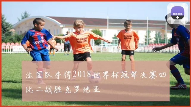 法国队夺得2018世界杯冠军决赛四比二战胜克罗地亚