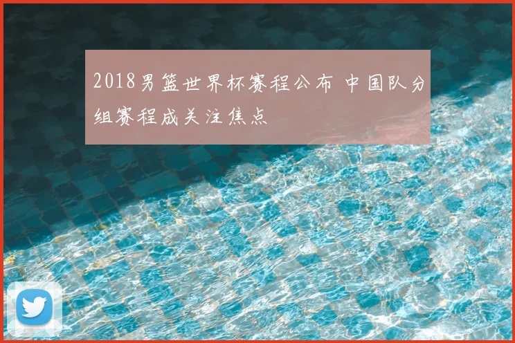 2018男篮世界杯赛程公布 中国队分组赛程成关注焦点