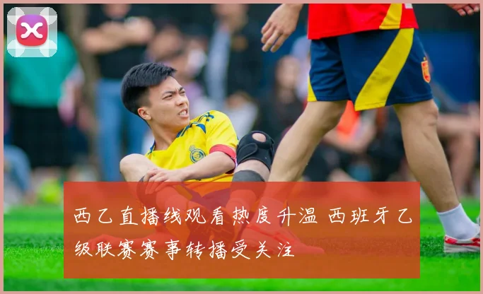 西乙直播线观看热度升温 西班牙乙级联赛赛事转播受关注