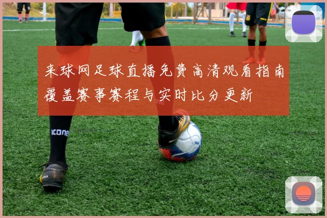 来球网足球直播免费高清观看指南覆盖赛事赛程与实时比分更新