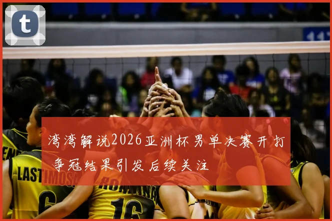 湾湾解说2026亚洲杯男单决赛开打 争冠结果引发后续关注