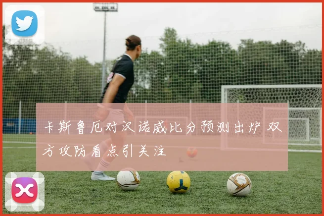 卡斯鲁厄对汉诺威比分预测出炉 双方攻防看点引关注