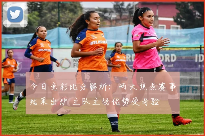 今日竞彩比分解析:两大焦点赛事结果出炉 主队主场优势受考验