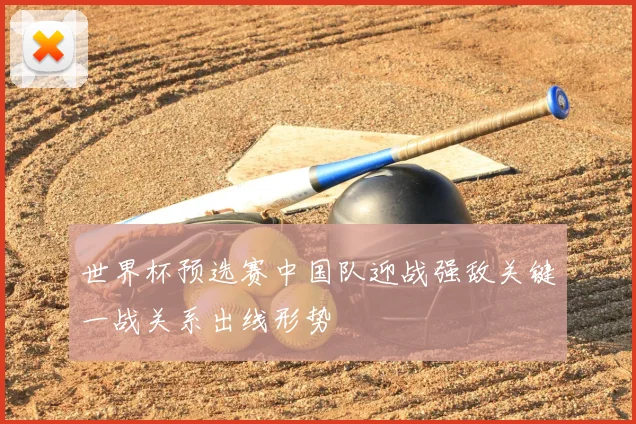 世界杯预选赛中国队迎战强敌关键一战关系出线形势